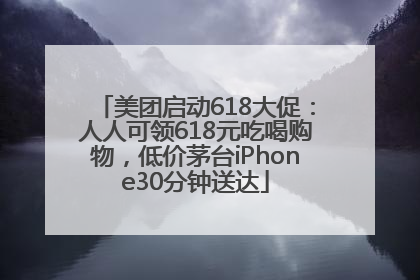 美团启动618大促：人人可领618元吃喝购物，低价茅台iPhone30分钟送达